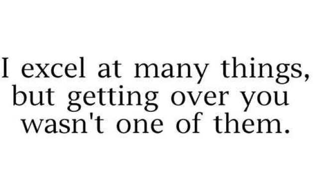 I excel at many things,but getting over you wasn't one of them