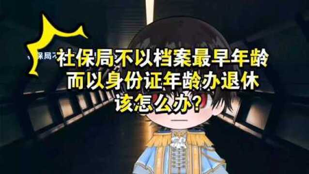 社保局不以档案最早年龄而以身份证年龄办退休,该怎么办?