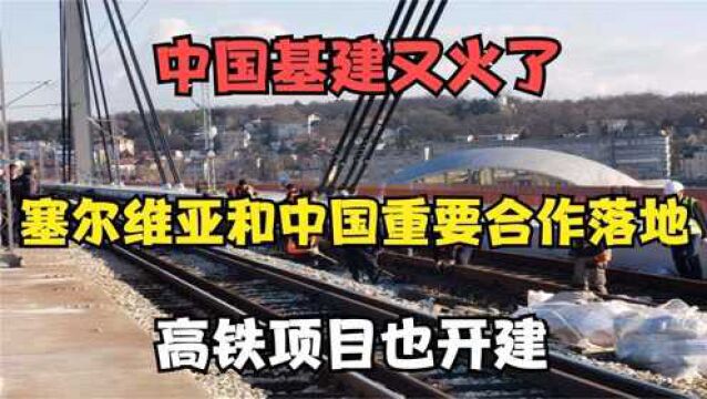 中国基建又火了!塞尔维亚和中国重要合作落地,高铁项目也开建