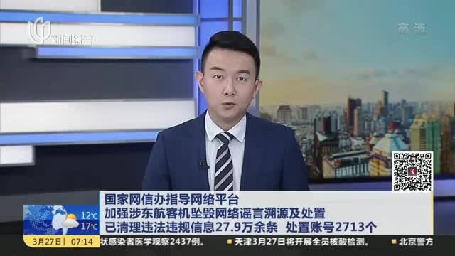 国家网信办指导网络平台 加强涉东航客机坠毁网络谣言溯源及处置 已清理违法违规信息27.9万余条 处置账号2713个