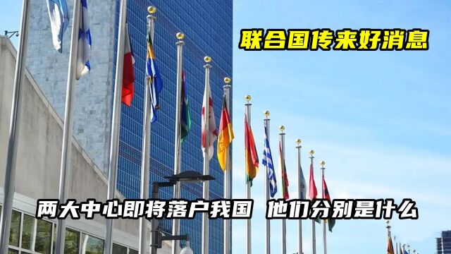 联合国传来好消息!两大中心即将落户我国,他们分别是什么?