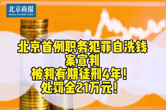 北京首例职务犯罪自洗钱案件宣判!被判有期徒刑4年并处罚金21万元