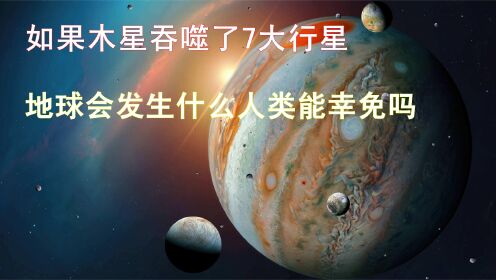 [图]如果木星吞噬了7大行星，会发生什么？地球和人类能幸免于难吗