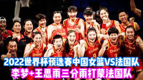 2022世预赛中国女篮痛击法国队：李梦王思雨3分雨打蒙对手，霸气