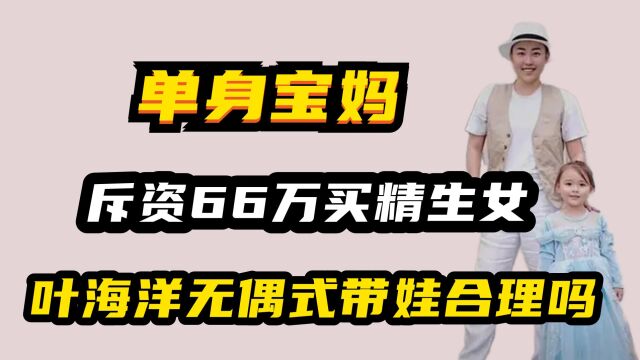 斥资66万买精生女,被网友质疑剥夺父爱,叶海洋无偶式带娃合理吗