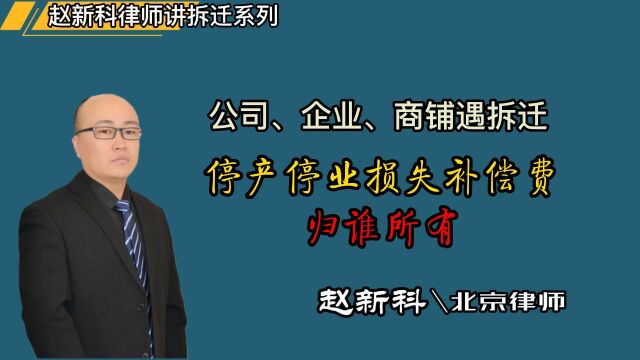 北京拆迁律师赵新科律师讲解:公司、企业、商铺遇拆迁,被征收房屋所有权人与生产经营者不一致时,停产停业损失补偿费,归谁所有?