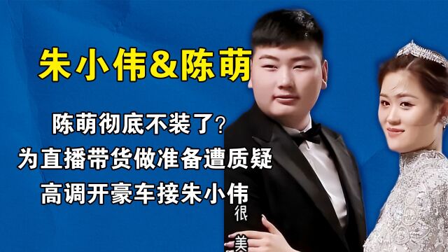 陈萌彻底不装了?为直播带货做准备遭质疑,高调开豪车接朱小伟