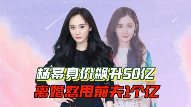 杨幂身价飙升50亿,离婚怒甩前夫1个亿