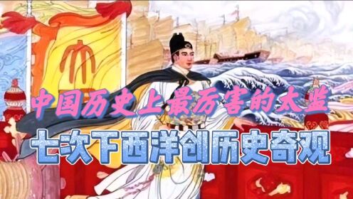 中国历史上最伟大的航海家：7次下西洋，出海30年，身份竟然是个太监