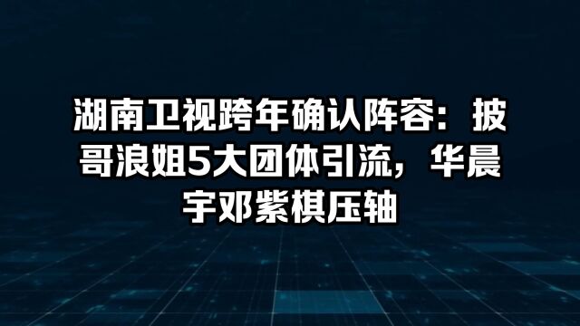 湖南卫视跨年确认阵容:披哥浪姐5大团体引流,华晨宇邓紫棋压轴