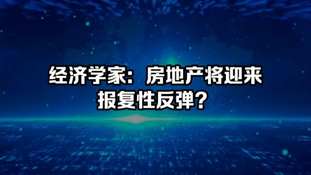 经济学家:房地产将迎来报复性反弹?