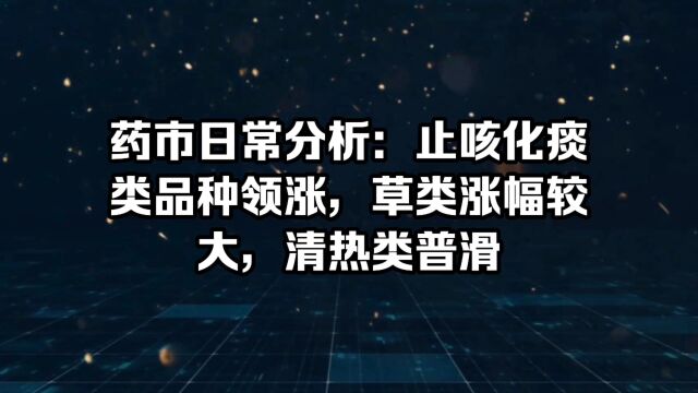 药市日常分析:止咳化痰类品种领涨,草类涨幅较大,清热类普滑