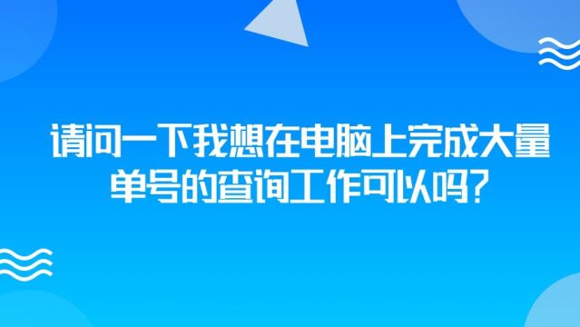 请问一下我想在电脑上完成大量单号的查询工作可以吗?