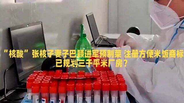 “核酸大王”张核子妻子巴颖进军预制菜 注册方便米饭商标 已规划三千平米厂房?