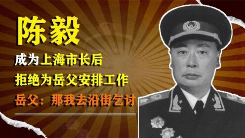 陈毅成为上海市长后，拒绝为岳父安排工作，岳父：那我去沿街乞讨