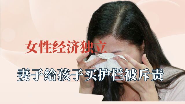 女性经济独立真的很重要?28岁女子崩溃大哭,妻子买围栏被斥责