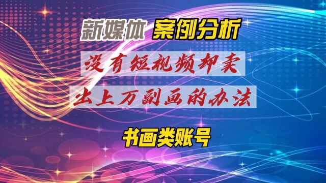 新媒体书画账号案例—没有短视频却卖出上万副画的办法