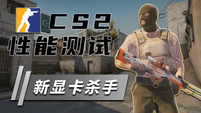 CS2性能测试,显卡压力暴增!实测九套CPU显卡配置找到最佳画质?