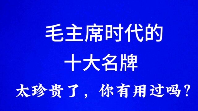 毛主席时代的十大品牌太珍贵了,你有用过吗?