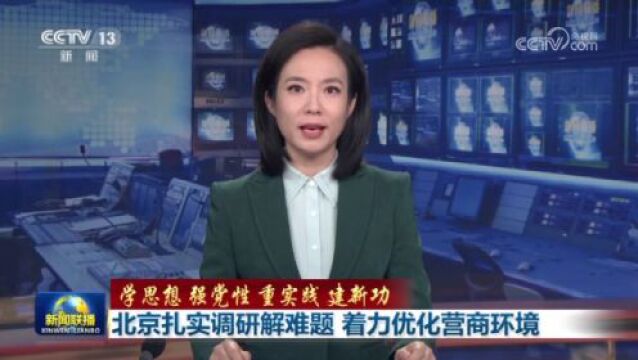 学思想 强党性 重实践 建新功|北京扎实调研解难题 着力优化营商环境