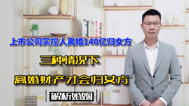 上市公司实控人离婚140亿归女方!三种情况下,离婚财产才会归女方