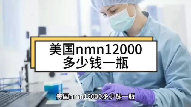 美国nmn12000多少钱一瓶,nmn价格,了解!