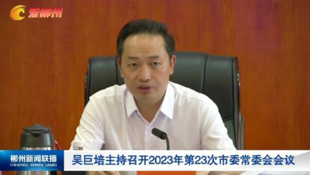 吴巨培主持召开2023年第23次市委常委会会议