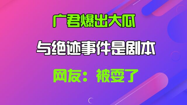 广君爆出大瓜,与绝迹事件是剧本,网友:被耍了