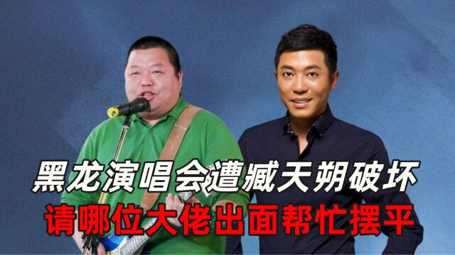 黑龙演唱会遭臧天朔破坏,请哪位大佬出面帮忙摆平?