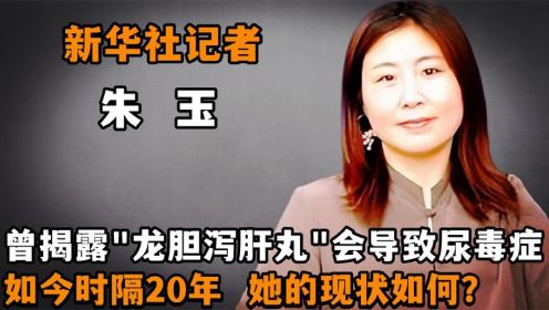 20年前，揭露龙胆泻肝丸致尿毒症的新华社记者朱玉，现状如何？