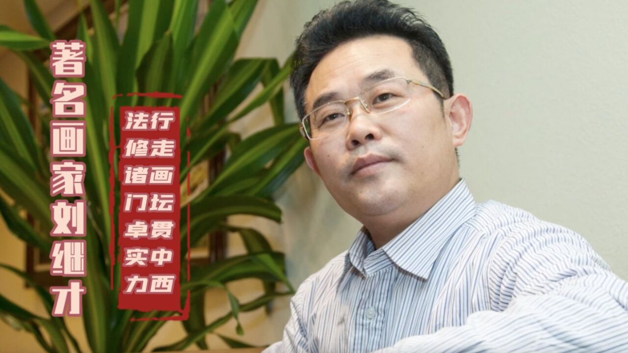 著名画家刘继才:法修诸门卓实力 行走画坛贯中西