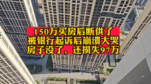 150万买房后断供了被银行起诉后崩溃大哭房子没了,还损失97万