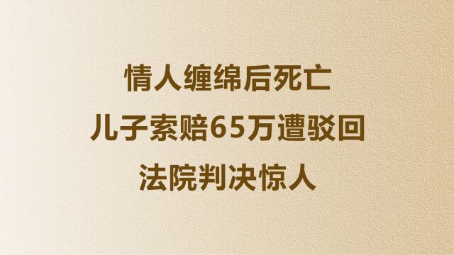 情人缠绵后死亡,儿子索赔65万遭驳回,法院判决惊人!