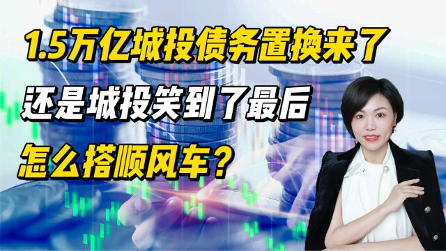 1.5万亿城投债务置换来了,还是城投笑到了最后,怎么搭顺风车?