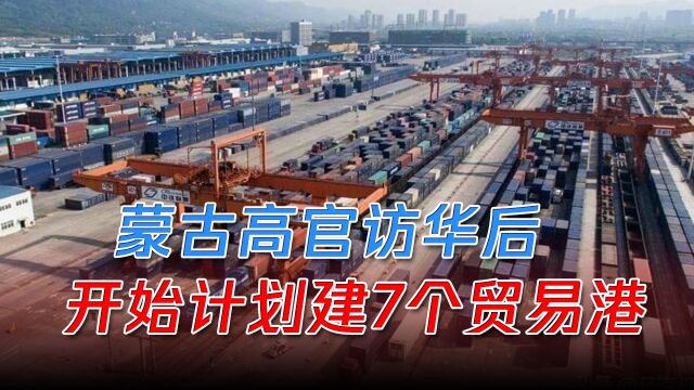 蒙古高官访华后,蒙方终于想明白了,开始计划建7个贸易港