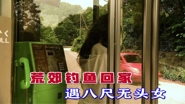 男人钓鱼回家,遇到八尺无头女人,日本恐怖片