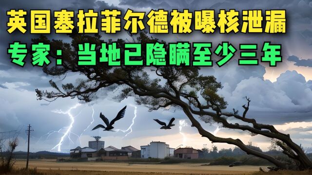 离谱!英国塞拉菲尔德被曝核泄漏,专家表示:当地已隐瞒至少三年