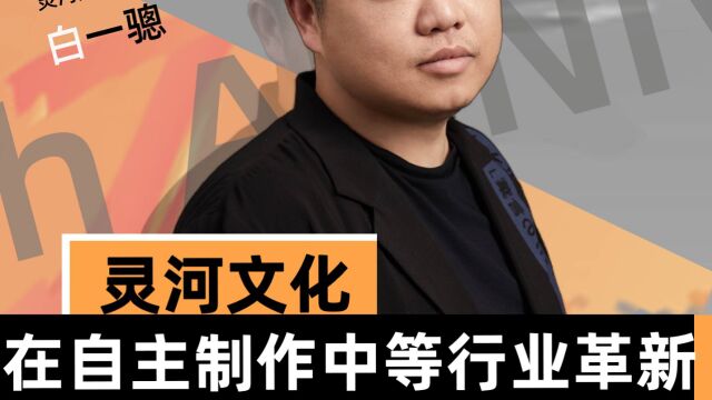 灵河文化创始人兼CEO白一骢:在自主制作的闭环模式中等待行业革新