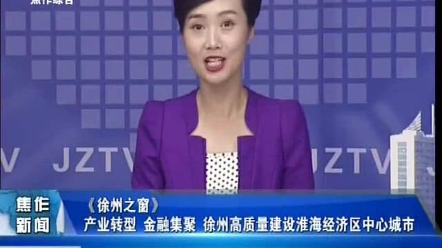 《徐州之窗》产业转型 金融集聚 徐州高质量建设淮海经济区中心城市