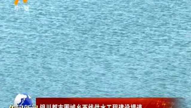 银川都市圈城乡西线供水工程建设提速