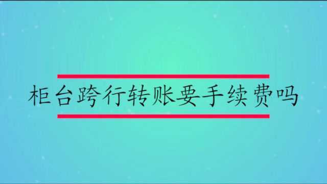 柜台跨行转账要手续费吗