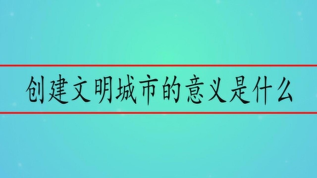 创建文明城市的意义是什么