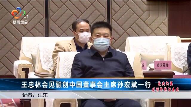 王忠林会见融创中国董事会主席孙宏斌一行