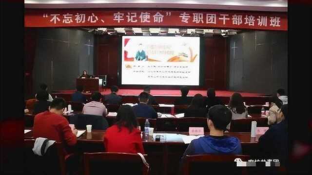 团市委举办“不忘初心,牢记使命”专职团干部培训班