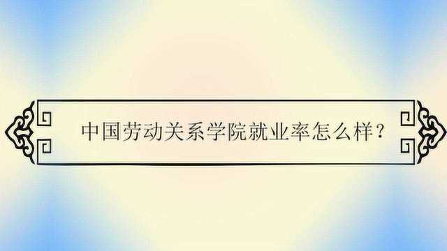 中国劳动关系学院就业率怎么样?