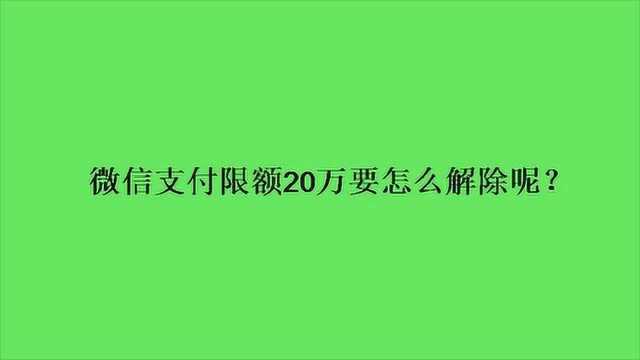 微信支付限额20万要怎么解除呢?