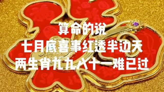 算命的说,七月底喜事红透半边天,两生肖九九八十一难已过