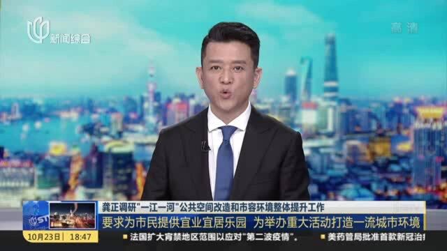 龚正调研“一江一河”公共空间改造和市容环境整体提升工作:要求为市民提供宜业宜居乐园 为举办重大活动打造一流城市环境