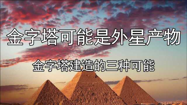 金字塔可能是外星产物,金字塔建造的三种可能