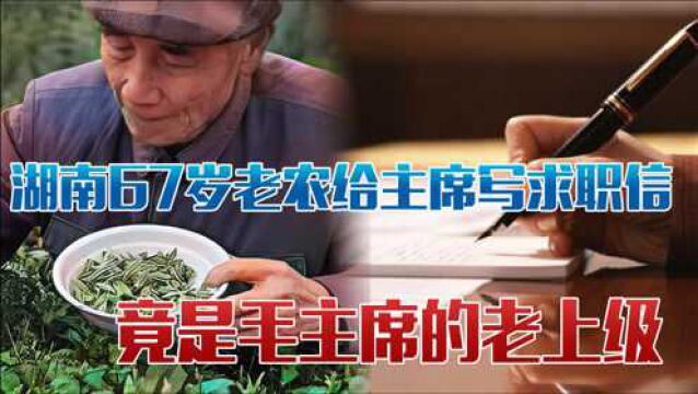 67岁老农给毛主席写求职信,毛主席热泪盈眶:你是我的老上级